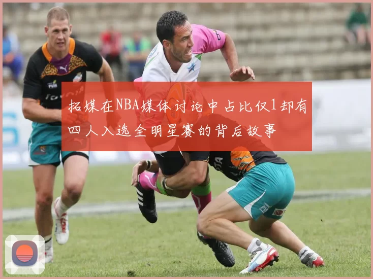 拓媒在NBA媒体讨论中占比仅1却有四人入选全明星赛的背后故事