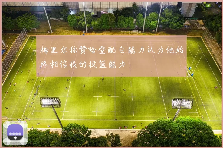 梅里尔称赞哈登配合能力认为他始终相信我的投篮能力