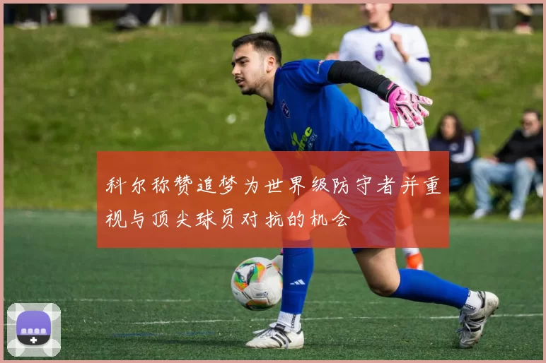 科尔称赞追梦为世界级防守者并重视与顶尖球员对抗的机会