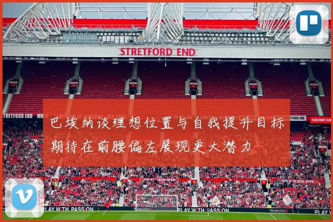 巴埃纳谈理想位置与自我提升目标期待在前腰偏左展现更大潜力