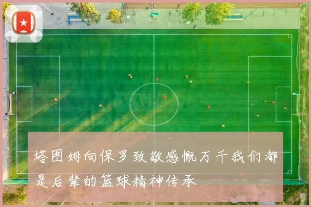 塔图姆向保罗致敬感慨万千我们都是后辈的篮球精神传承