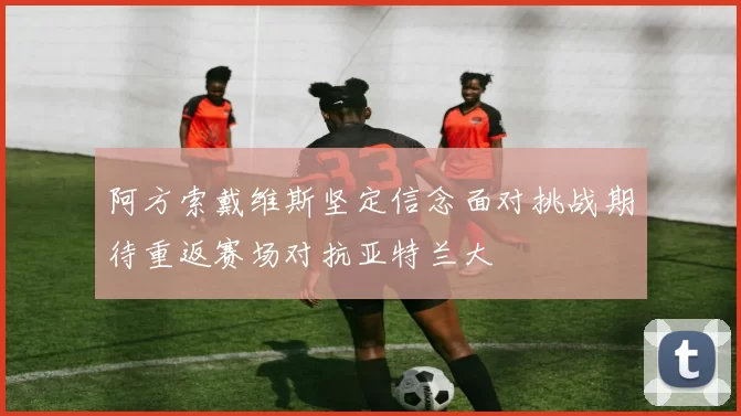 阿方索戴维斯坚定信念面对挑战期待重返赛场对抗亚特兰大