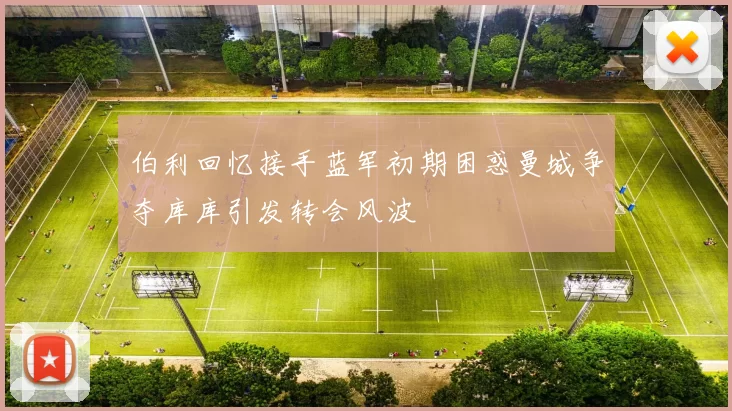 伯利回忆接手蓝军初期困惑曼城争夺库库引发转会风波