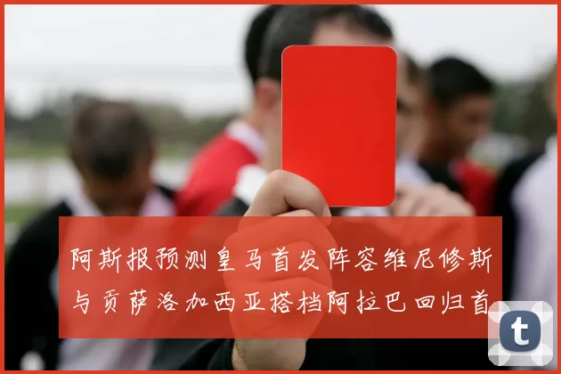 阿斯报预测皇马首发阵容维尼修斯与贡萨洛加西亚搭档阿拉巴回归首发位置
