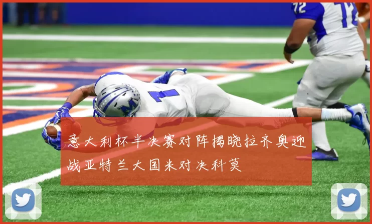意大利杯半决赛对阵揭晓拉齐奥迎战亚特兰大国米对决科莫