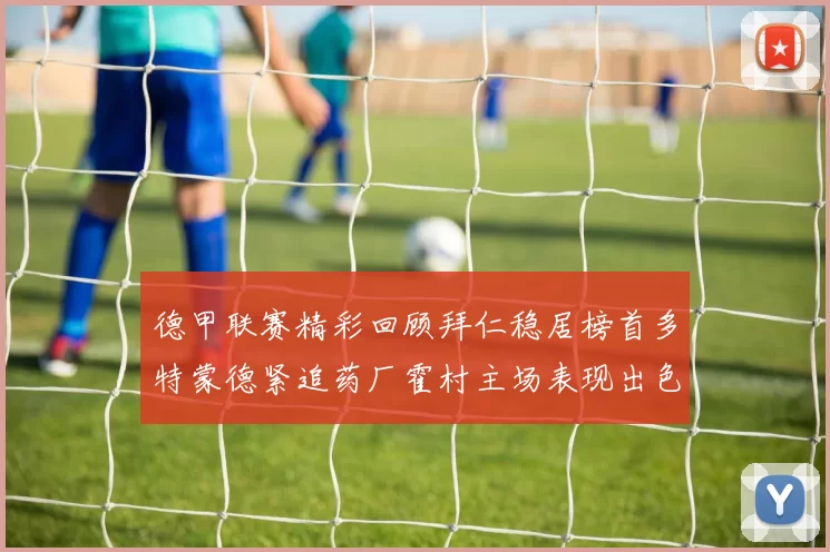 德甲联赛精彩回顾拜仁稳居榜首多特蒙德紧追药厂霍村主场表现出色