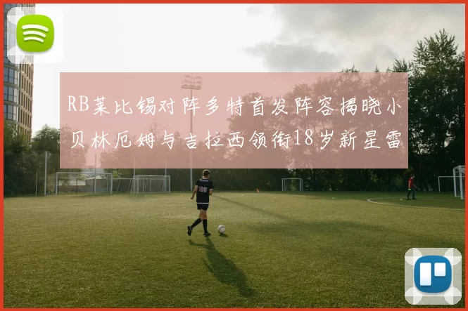 RB莱比锡对阵多特首发阵容揭晓小贝林厄姆与吉拉西领衔18岁新星雷吉亚尼出战