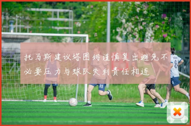 托马斯建议塔图姆谨慎复出避免不必要压力与球队失利责任相连
