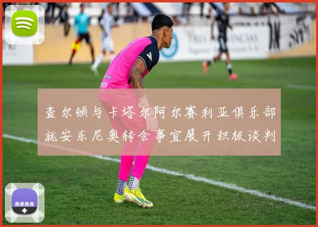 查尔顿与卡塔尔阿尔赛利亚俱乐部就安东尼奥转会事宜展开积极谈判