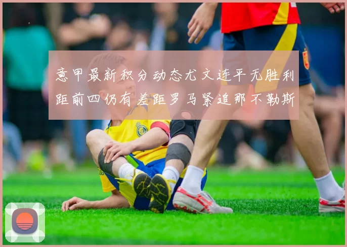 意甲最新积分动态尤文连平无胜利距前四仍有差距罗马紧追那不勒斯争夺欧冠资格