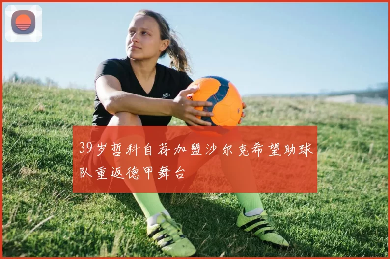 39岁哲科自荐加盟沙尔克希望助球队重返德甲舞台