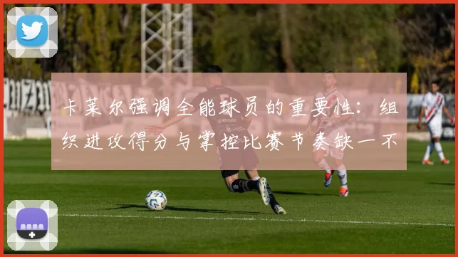 卡莱尔强调全能球员的重要性：组织进攻得分与掌控比赛节奏缺一不可