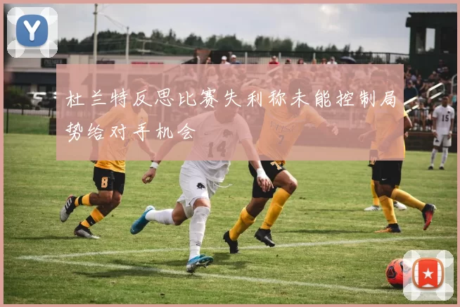 杜兰特反思比赛失利称未能控制局势给对手机会