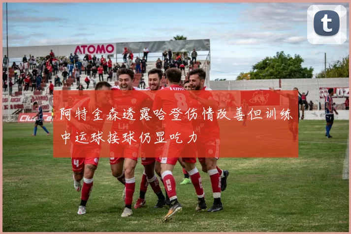 阿特金森透露哈登伤情改善但训练中运球接球仍显吃力