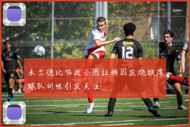 米兰德比临近小图拉姆因发烧缺席球队训练引发关注