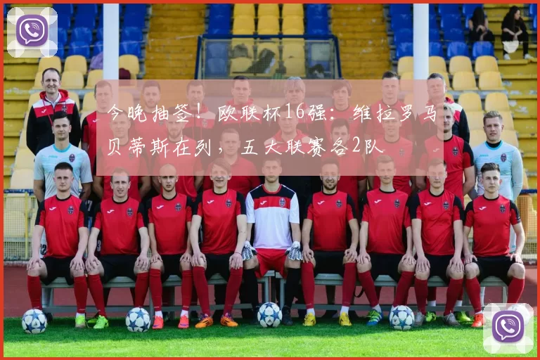 今晚抽签！欧联杯16强：维拉罗马贝蒂斯在列，五大联赛各2队