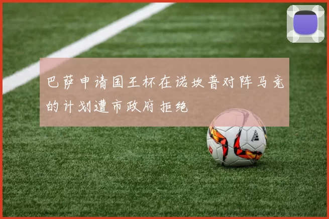 巴萨申请国王杯在诺坎普对阵马竞的计划遭市政府拒绝