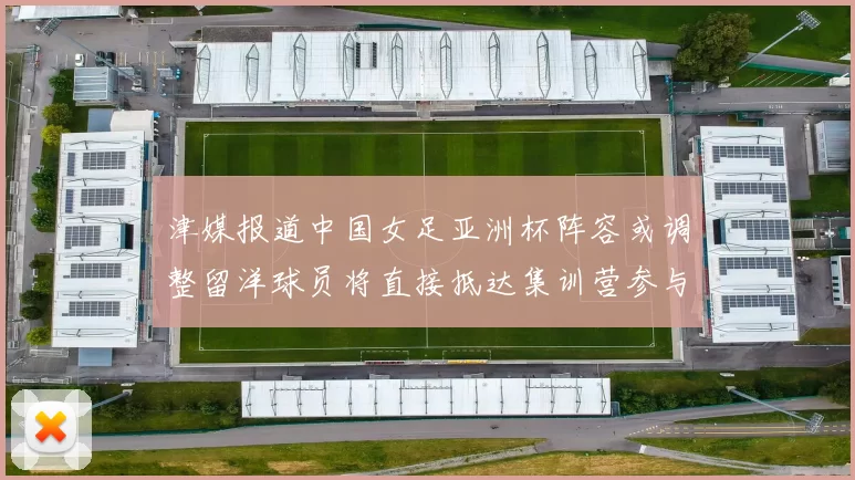 津媒报道中国女足亚洲杯阵容或调整留洋球员将直接抵达集训营参与备战