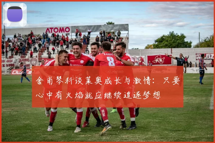 舍甫琴科谈莱奥成长与激情：只要心中有火焰就应继续追逐梦想