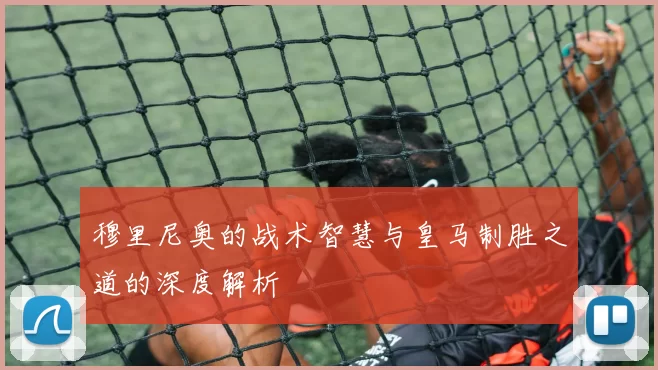 穆里尼奥的战术智慧与皇马制胜之道的深度解析