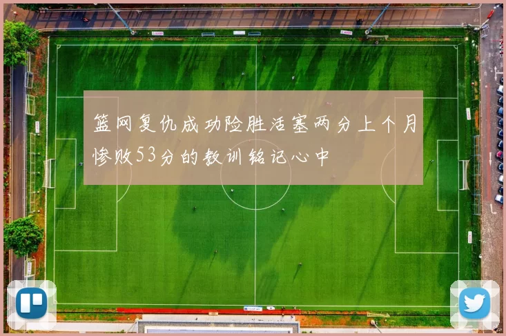 篮网复仇成功险胜活塞两分上个月惨败53分的教训铭记心中